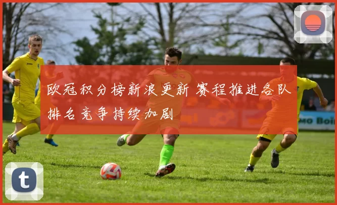 欧冠积分榜新浪更新 赛程推进各队排名竞争持续加剧