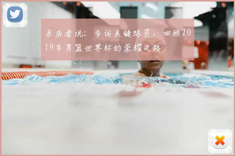 亲历者说:专访关键球员,回顾2019年男篮世界杯的荣耀之路