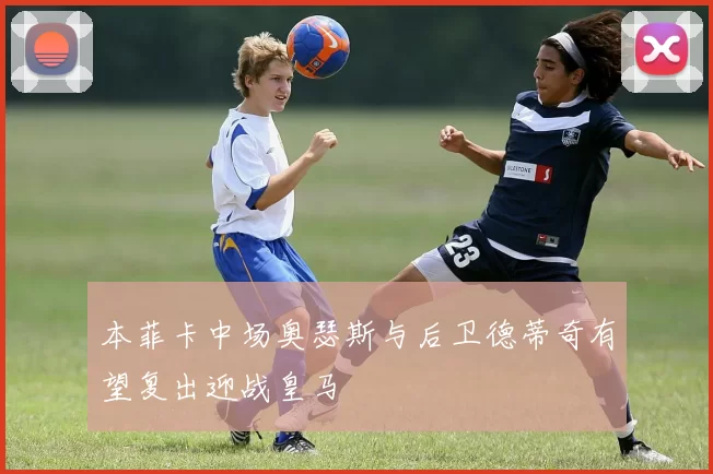 本菲卡中场奥瑟斯与后卫德蒂奇有望复出迎战皇马