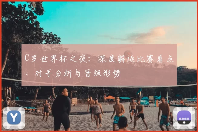 C罗世界杯之夜:深度解读比赛看点、对手分析与晋级形势