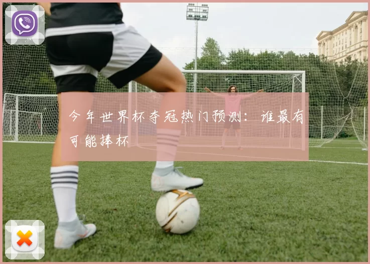 今年世界杯夺冠热门预测:谁最有可能捧杯