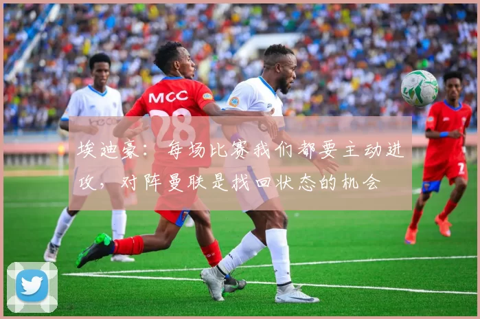 埃迪豪：每场比赛我们都要主动进攻，对阵曼联是找回状态的机会