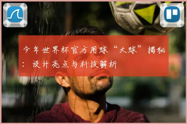 今年世界杯官方用球“大球”揭秘：设计亮点与科技解析