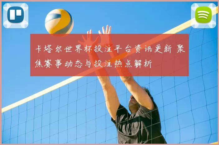 卡塔尔世界杯投注平台资讯更新 聚焦赛事动态与投注热点解析
