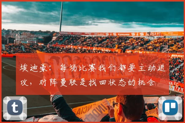 埃迪豪:每场比赛我们都要主动进攻,对阵曼联是找回状态的机会