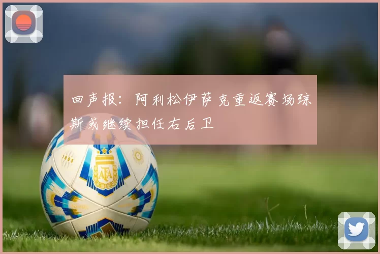 回声报:阿利松伊萨克重返赛场琼斯或继续担任右后卫