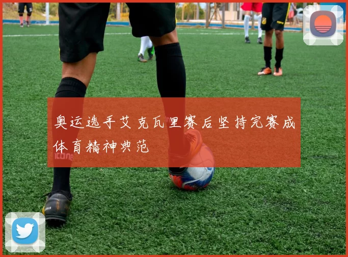 奥运选手艾克瓦里赛后坚持完赛成体育精神典范