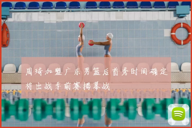 周琦加盟广东男篮后首秀时间确定将出战季前赛揭幕战