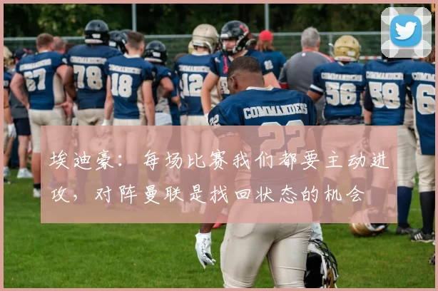 埃迪豪:每场比赛我们都要主动进攻,对阵曼联是找回状态的机会
