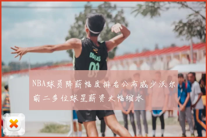 NBA球员降薪幅度排名公布威少沃尔前二多位球星薪资大幅缩水
