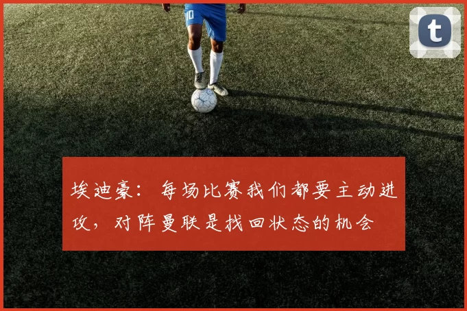 埃迪豪:每场比赛我们都要主动进攻,对阵曼联是找回状态的机会