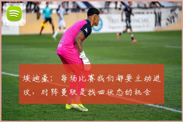 埃迪豪：每场比赛我们都要主动进攻，对阵曼联是找回状态的机会