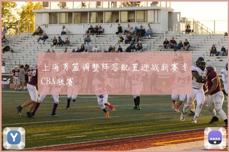 上海男篮调整阵容配置迎战新赛季CBA联赛