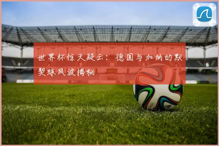 世界杯惊天疑云:德国与加纳的默契球风波揭秘