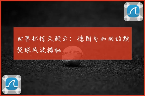 世界杯惊天疑云：德国与加纳的默契球风波揭秘