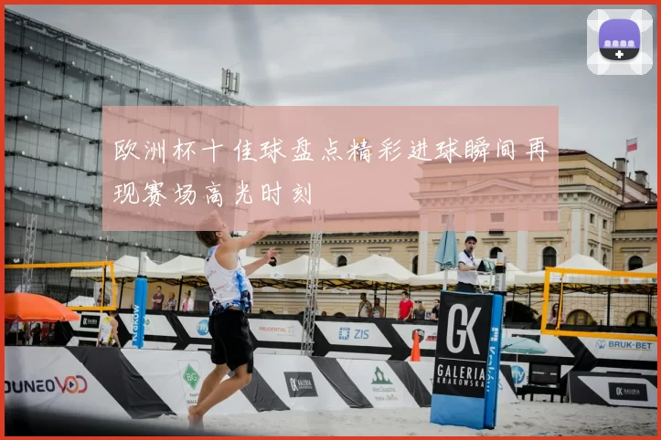 欧洲杯十佳球盘点精彩进球瞬间再现赛场高光时刻