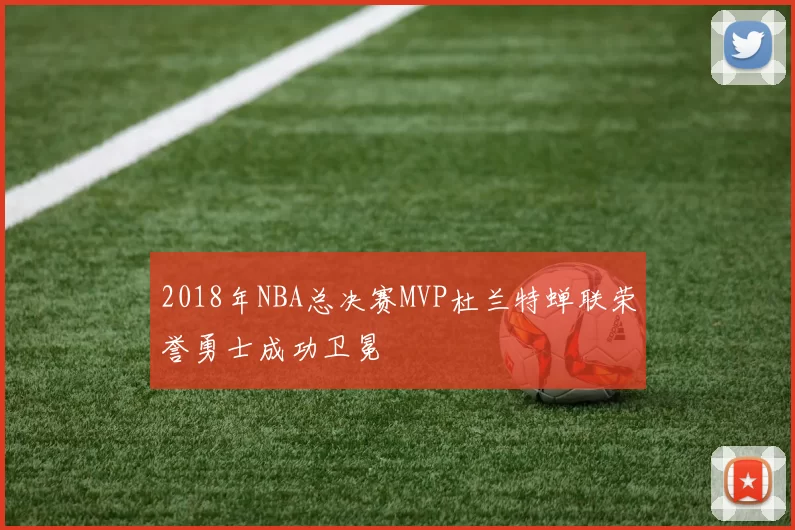2018年NBA总决赛MVP杜兰特蝉联荣誉勇士成功卫冕