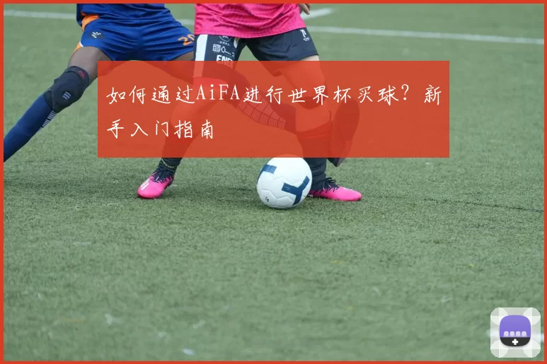 如何通过AiFA进行世界杯买球?新手入门指南
