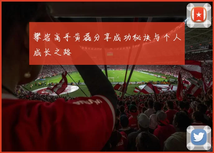 攀岩高手黄磊分享成功秘诀与个人成长之路