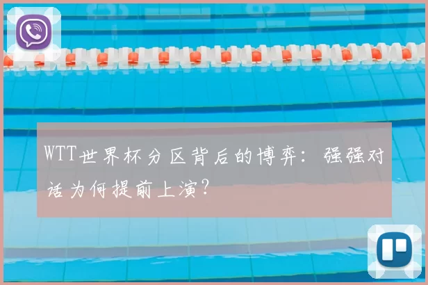WTT世界杯分区背后的博弈：强强对话为何提前上演？