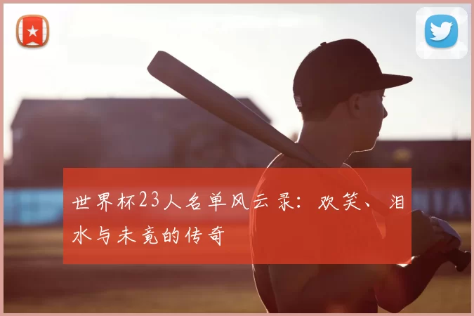 世界杯23人名单风云录:欢笑、泪水与未竟的传奇