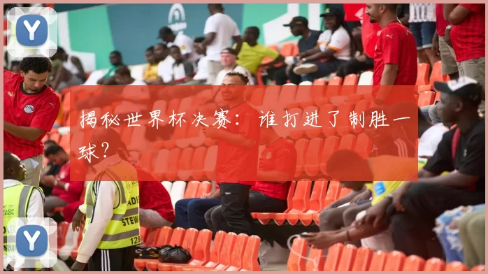 揭秘世界杯决赛：谁打进了制胜一球？