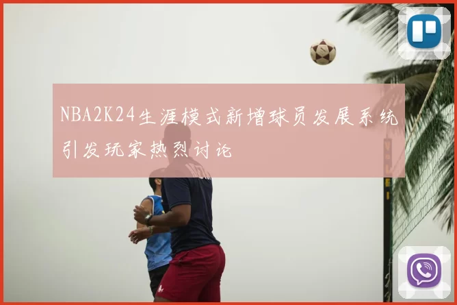 NBA2K24生涯模式新增球员发展系统引发玩家热烈讨论