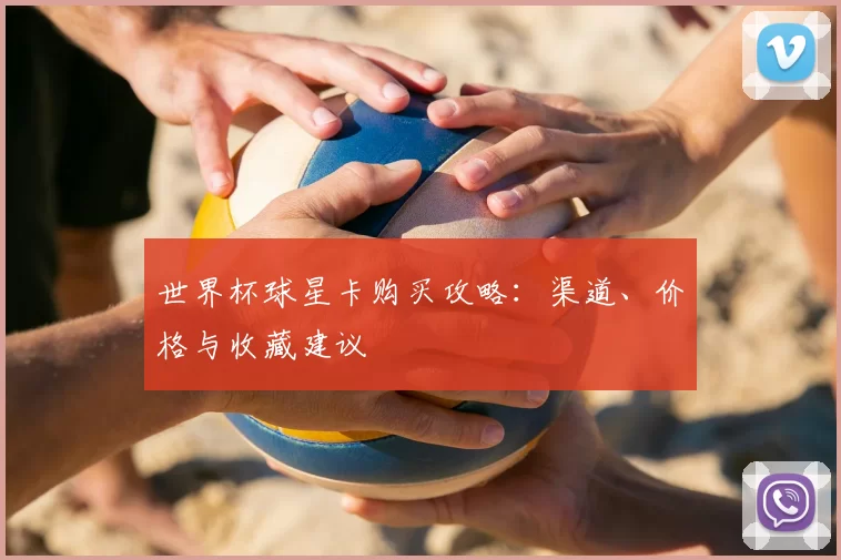 世界杯球星卡购买攻略:渠道、价格与收藏建议