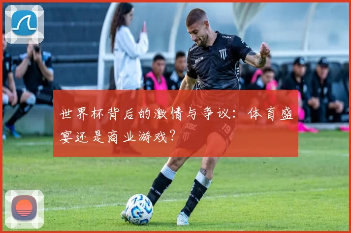 世界杯背后的激情与争议：体育盛宴还是商业游戏？