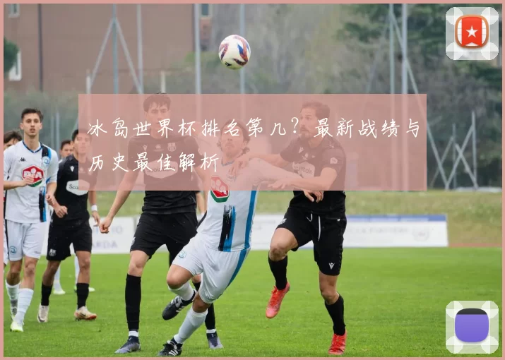 冰岛世界杯排名第几？最新战绩与历史最佳解析