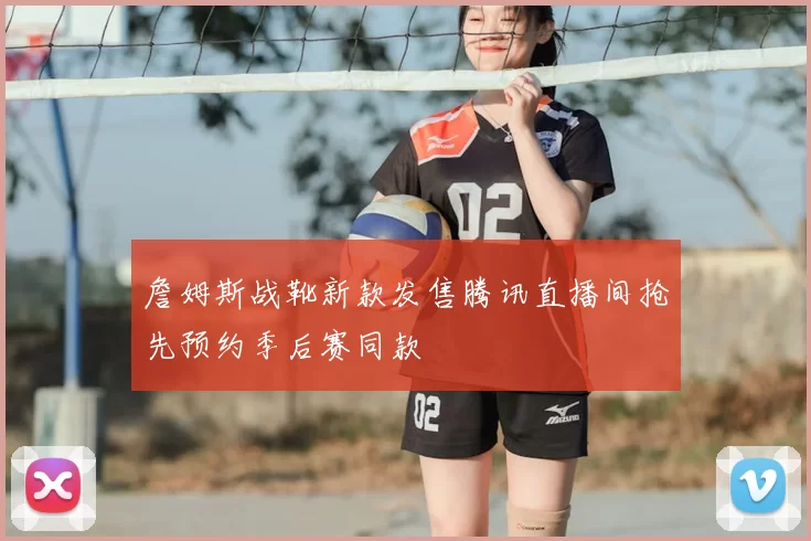 詹姆斯战靴新款发售腾讯直播间抢先预约季后赛同款