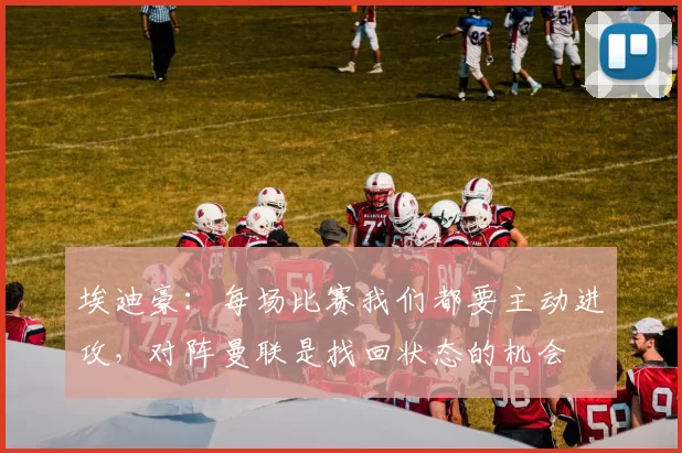 埃迪豪:每场比赛我们都要主动进攻,对阵曼联是找回状态的机会