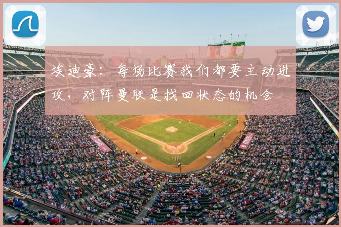 埃迪豪：每场比赛我们都要主动进攻，对阵曼联是找回状态的机会
