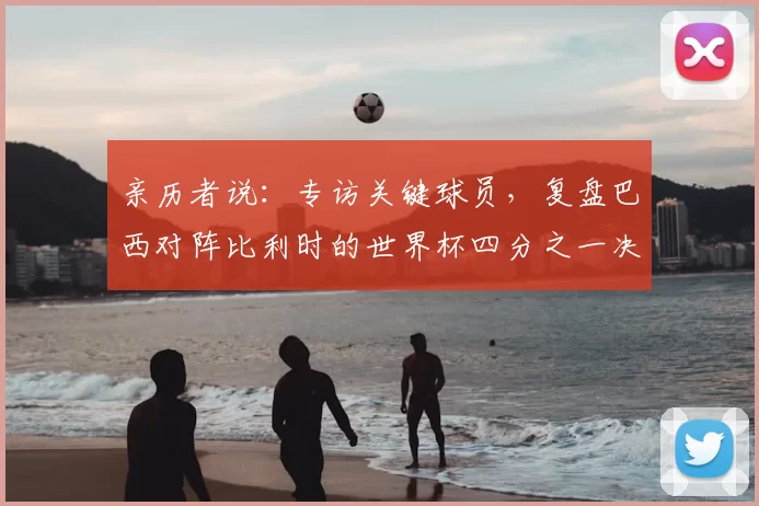 亲历者说:专访关键球员,复盘巴西对阵比利时的世界杯四分之一决赛