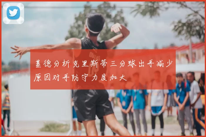 基德分析克里斯蒂三分球出手减少原因对手防守力度加大