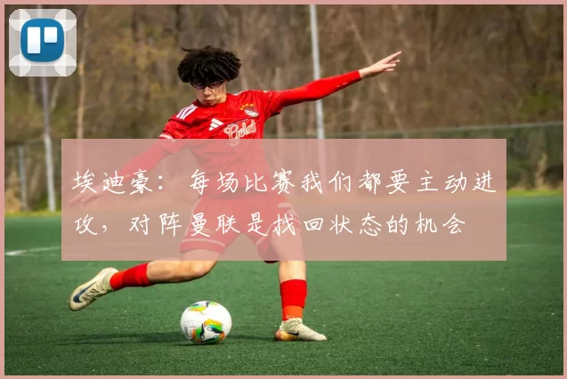 埃迪豪：每场比赛我们都要主动进攻，对阵曼联是找回状态的机会