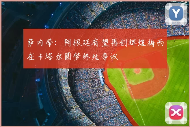 萨内蒂：阿根廷有望再创辉煌梅西在卡塔尔圆梦终结争议