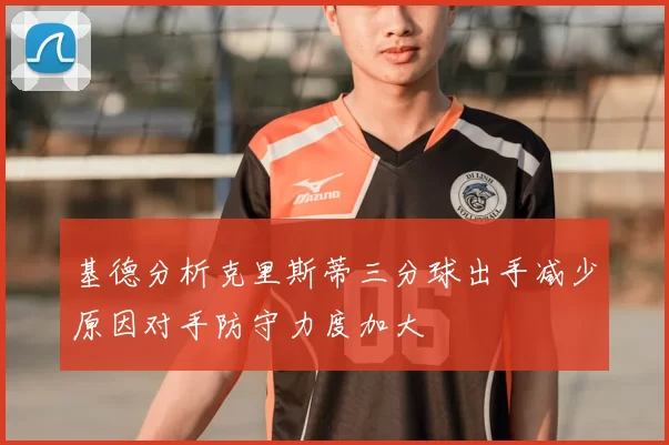 基德分析克里斯蒂三分球出手减少原因对手防守力度加大