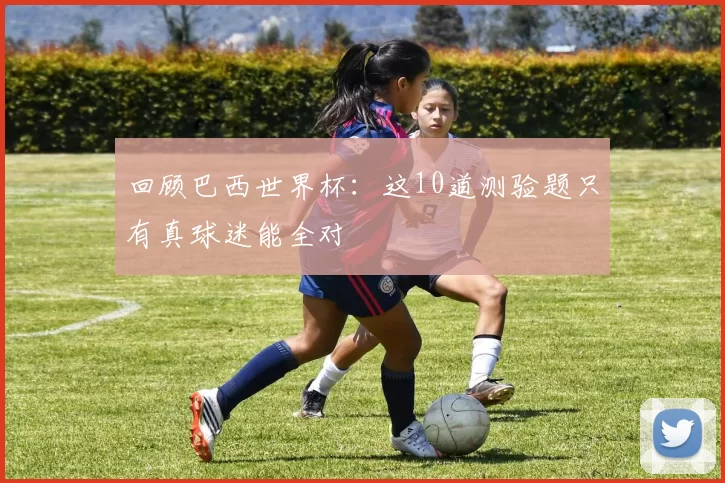 回顾巴西世界杯:这10道测验题只有真球迷能全对