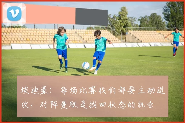 埃迪豪:每场比赛我们都要主动进攻,对阵曼联是找回状态的机会