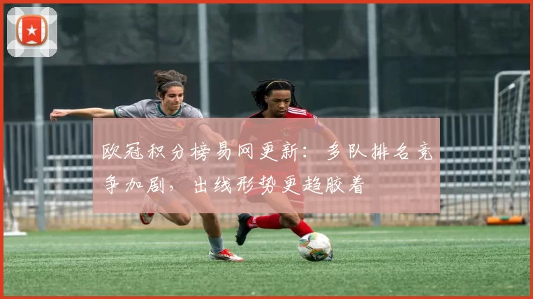 欧冠积分榜易网更新:多队排名竞争加剧,出线形势更趋胶着