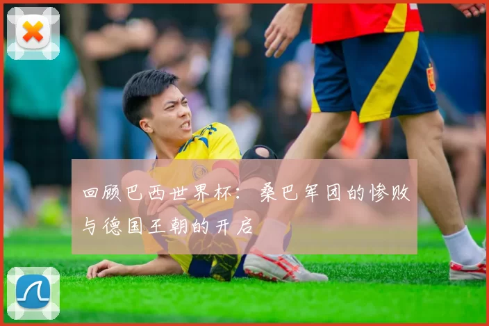 回顾巴西世界杯：桑巴军团的惨败与德国王朝的开启
