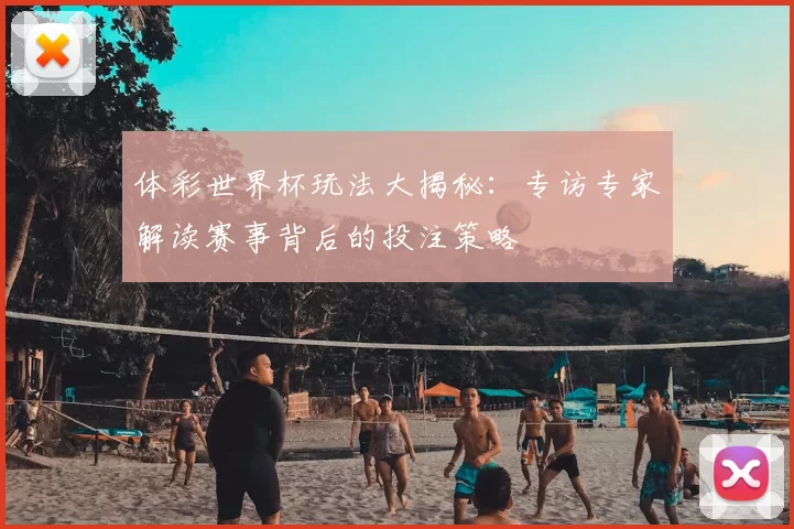 体彩世界杯玩法大揭秘:专访专家解读赛事背后的投注策略