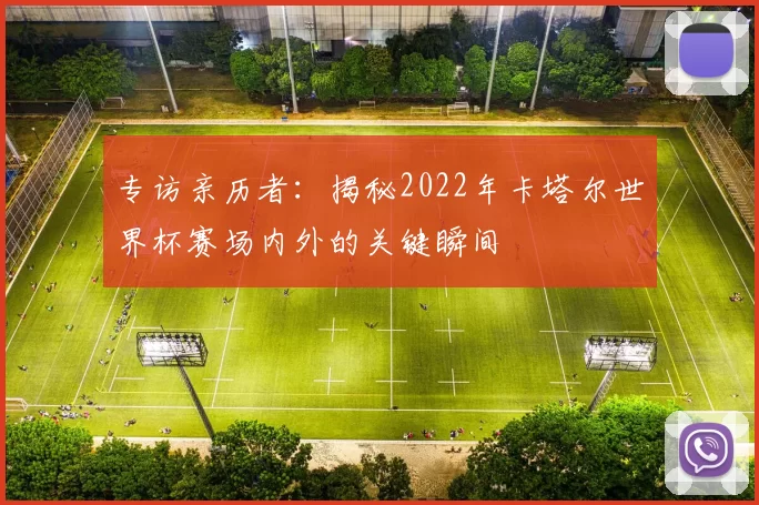 专访亲历者:揭秘2022年卡塔尔世界杯赛场内外的关键瞬间