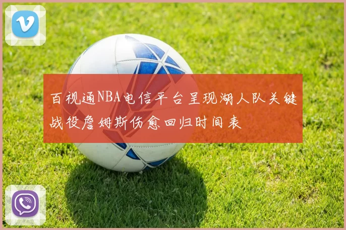 百视通NBA电信平台呈现湖人队关键战役詹姆斯伤愈回归时间表