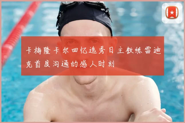 卡梅隆卡尔回忆选秀日主教练雷迪克首度沟通的感人时刻