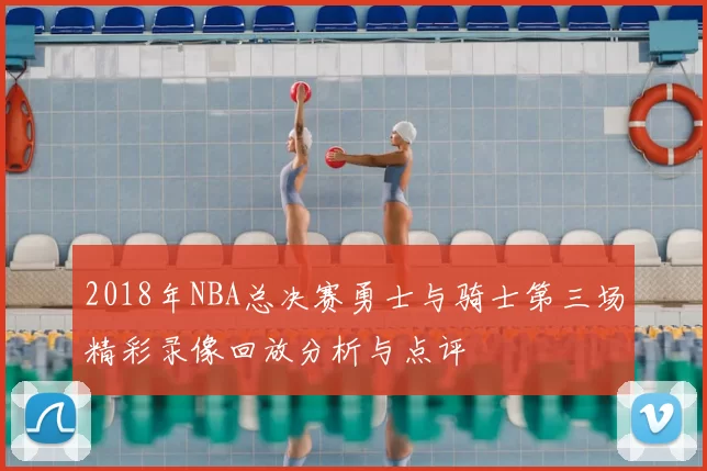 2018年NBA总决赛勇士与骑士第三场精彩录像回放分析与点评