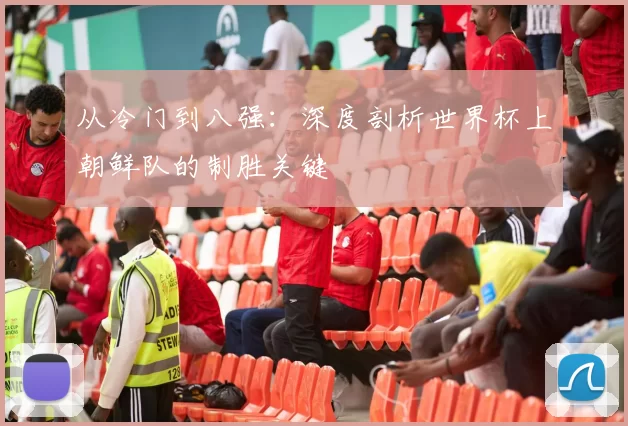 从冷门到八强：深度剖析世界杯上朝鲜队的制胜关键