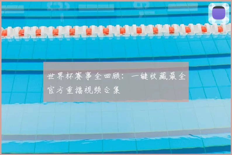 世界杯赛事全回顾:一键收藏最全官方重播视频合集