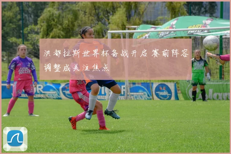 洪都拉斯世界杯备战开启 赛前阵容调整成关注焦点